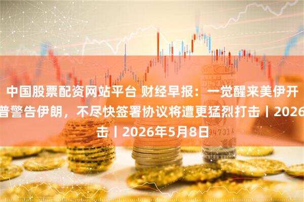 中国股票配资网站平台 财经早报：一觉醒来美伊开火！特朗普警告伊朗，不尽快签署协议将遭更猛烈打击丨2026年5月8日